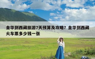 金华到西藏旅游7天预算及攻略？金华到西藏火车票多少钱一张