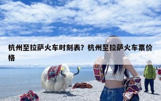 杭州至拉萨火车时刻表？杭州至拉萨火车票价格