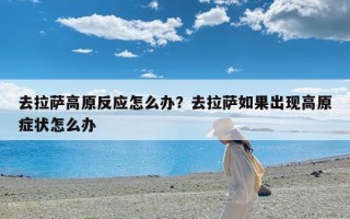 去拉萨高原反应怎么办？去拉萨如果出现高原症状怎么办