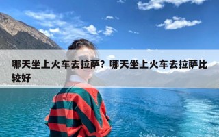 哪天坐上火车去拉萨？哪天坐上火车去拉萨比较好