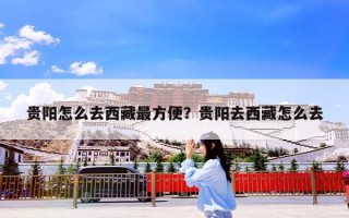 贵阳怎么去西藏最方便？贵阳去西藏怎么去