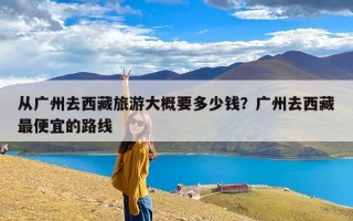 从广州去西藏旅游大概要多少钱？广州去西藏最便宜的路线