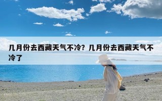 几月份去西藏天气不冷？几月份去西藏天气不冷了