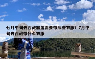 七月中旬去西藏旅游需要带那些衣服？7月中旬去西藏带什么衣服