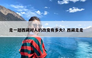 走一趟西藏对人的改变有多大？西藏走走