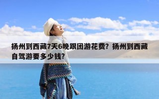 扬州到西藏7天6晚跟团游花费？扬州到西藏自驾游要多少钱?