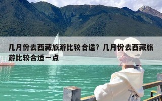 几月份去西藏旅游比较合适？几月份去西藏旅游比较合适一点
