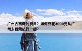 广州去西藏的费用？如何只花3000元从广州去西藏旅行一趟?
