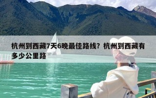 杭州到西藏7天6晚最佳路线？杭州到西藏有多少公里路