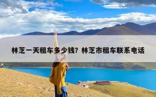 林芝一天租车多少钱？林芝市租车联系电话