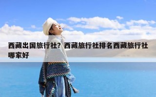 西藏出国旅行社？西藏旅行社排名西藏旅行社哪家好