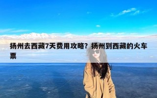 扬州去西藏7天费用攻略？扬州到西藏的火车票