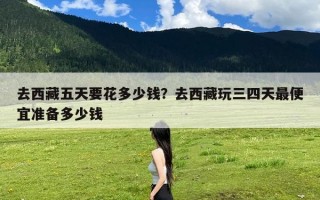 去西藏五天要花多少钱？去西藏玩三四天最便宜准备多少钱