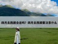 四月去西藏合适吗？四月去西藏要注意什么
