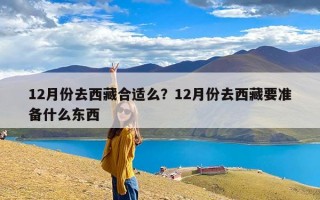 12月份去西藏合适么？12月份去西藏要准备什么东西