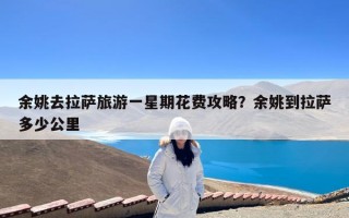 余姚去拉萨旅游一星期花费攻略？余姚到拉萨多少公里
