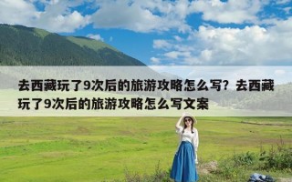 去西藏玩了9次后的旅游攻略怎么写？去西藏玩了9次后的旅游攻略怎么写文案