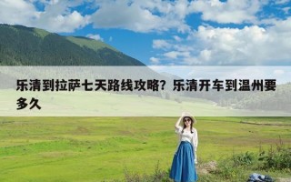 乐清到拉萨七天路线攻略？乐清开车到温州要多久