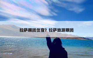 拉萨跟团住宿？拉萨旅游跟团