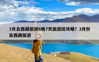 3月去西藏旅游6晚7天旅游团攻略？3月份去西藏旅游