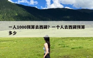 一人1000预算去西藏？一个人去西藏预算多少