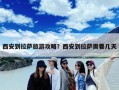 西安到拉萨旅游攻略？西安到拉萨需要几天