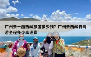广州去一趟西藏旅游多少钱？广州去西藏自驾游全程多少高速费