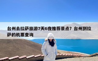 台州去拉萨旅游7天6夜推荐景点？台州到拉萨的机票查询