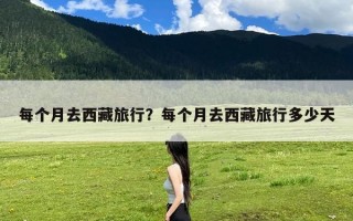 每个月去西藏旅行？每个月去西藏旅行多少天