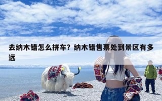 去纳木错怎么拼车？纳木错售票处到景区有多远
