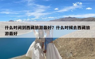 什么时间到西藏旅游最好？什么时候去西藏旅游最好