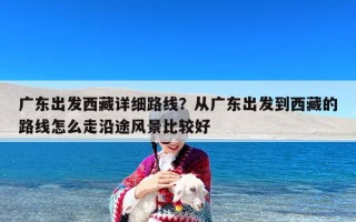 广东出发西藏详细路线？从广东出发到西藏的路线怎么走沿途风景比较好