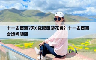 十一去西藏7天6夜跟团游花费？十一去西藏合适吗随团