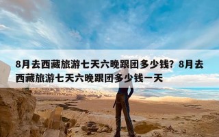 8月去西藏旅游七天六晚跟团多少钱？8月去西藏旅游七天六晚跟团多少钱一天
