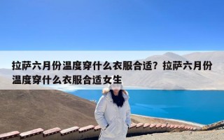 拉萨六月份温度穿什么衣服合适？拉萨六月份温度穿什么衣服合适女生