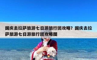 国庆去拉萨旅游七日游旅行团攻略？国庆去拉萨旅游七日游旅行团攻略图
