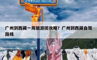 广州到西藏一周旅游团攻略？广州到西藏自驾路线