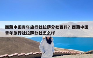 西藏中国青年旅行社拉萨分社百科？西藏中国青年旅行社拉萨分社怎么样