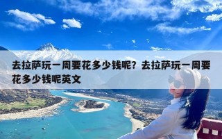 去拉萨玩一周要花多少钱呢？去拉萨玩一周要花多少钱呢英文