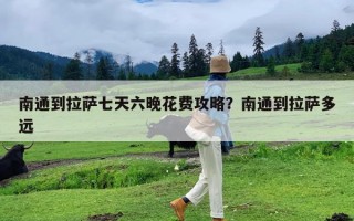 南通到拉萨七天六晚花费攻略？南通到拉萨多远