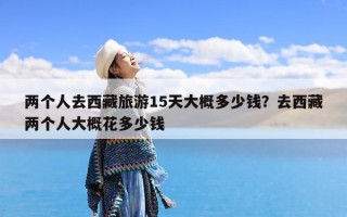 两个人去西藏旅游15天大概多少钱？去西藏两个人大概花多少钱