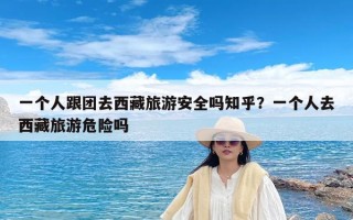 一个人跟团去西藏旅游安全吗知乎？一个人去西藏旅游危险吗