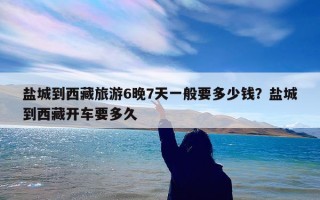 盐城到西藏旅游6晚7天一般要多少钱？盐城到西藏开车要多久