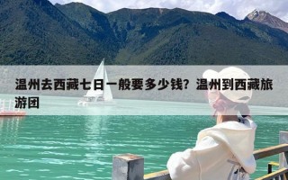 温州去西藏七日一般要多少钱？温州到西藏旅游团