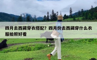 四月去西藏穿衣搭配？四月份去西藏穿什么衣服拍照好看