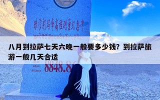 八月到拉萨七天六晚一般要多少钱？到拉萨旅游一般几天合适