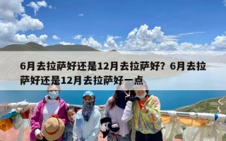 6月去拉萨好还是12月去拉萨好？6月去拉萨好还是12月去拉萨好一点