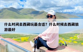 什么时间去西藏玩最合适？什么时候去西藏旅游最好