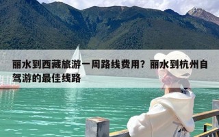 丽水到西藏旅游一周路线费用？丽水到杭州自驾游的最佳线路