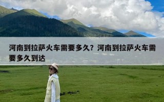 河南到拉萨火车需要多久？河南到拉萨火车需要多久到达